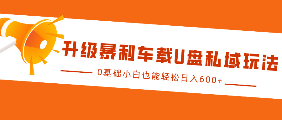 升级暴利车载U盘私域玩法，0基础小白也能轻松日入600+汇创项目库-网创项目资源站-副业项目-创业项目-搞钱项目汇创项目库