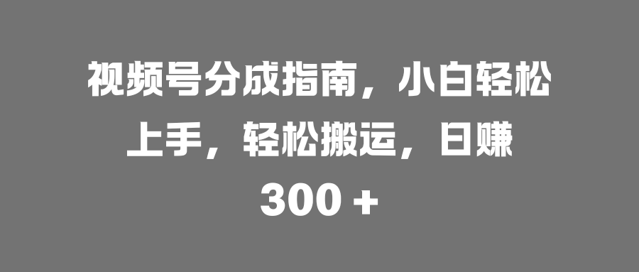 视频号分成指南，小白轻松上手，轻松搬运，日赚 300 +汇创项目库-网创项目资源站-副业项目-创业项目-搞钱项目汇创项目库