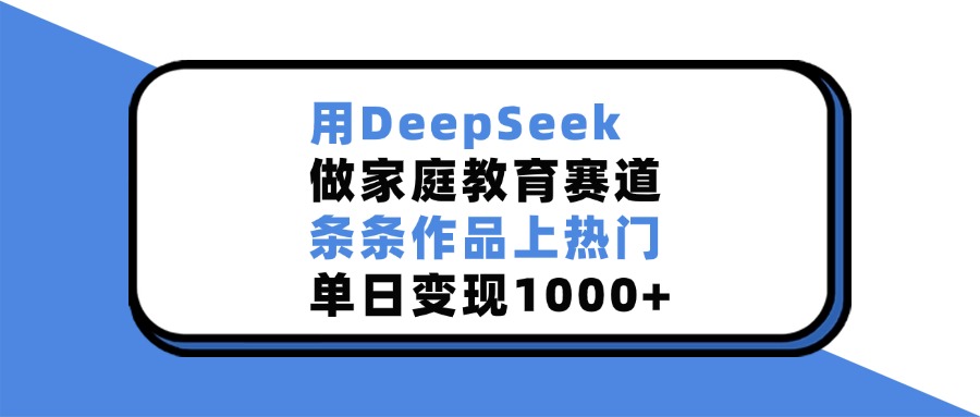 用DeepSeek做家庭教育赛道，条条作品上热门，单日变现1000+汇创项目库-网创项目资源站-副业项目-创业项目-搞钱项目汇创项目库