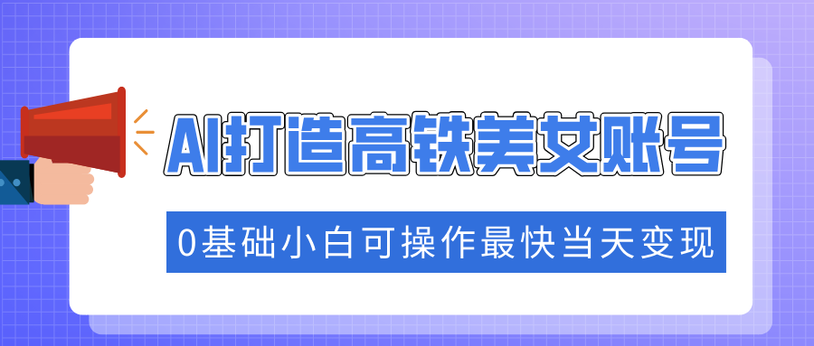 抓住流量密码快速涨粉，AI打造高铁美女账号，0基础小白可操作最快当天变现汇创项目库-网创项目资源站-副业项目-创业项目-搞钱项目汇创项目库