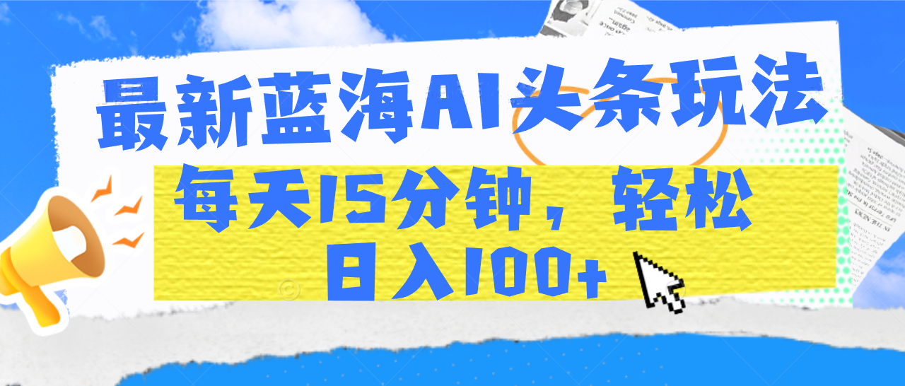 最新蓝海AI头条玩法，每天15分钟，轻松日入100+汇创项目库-网创项目资源站-副业项目-创业项目-搞钱项目汇创项目库