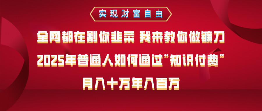 全网都在割你韭菜 我来教你做镰刀，2025年普通人如何通过知识付费，月入十万年入百万–实现财富自由汇创项目库-网创项目资源站-副业项目-创业项目-搞钱项目汇创项目库