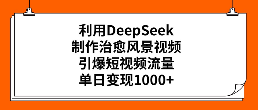 利用DeepSeek制作治愈风景视频，引爆短视频流量，单日变现1000+汇创项目库-网创项目资源站-副业项目-创业项目-搞钱项目汇创项目库