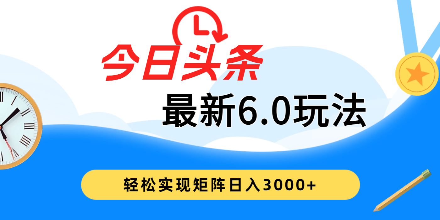 今日头条最新6.0玩法，超级简单，复制粘贴，轻松实现矩阵日入3000+汇创项目库-网创项目资源站-副业项目-创业项目-搞钱项目汇创项目库