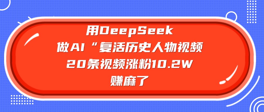 用DeepSeek做AI“复活历史人物”视频，20条视频涨粉10.2W，赚麻了汇创项目库-网创项目资源站-副业项目-创业项目-搞钱项目汇创项目库