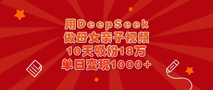 用DeepSeek做母女亲子视频，10天吸粉18万，单日变现1000+汇创项目库-网创项目资源站-副业项目-创业项目-搞钱项目汇创项目库