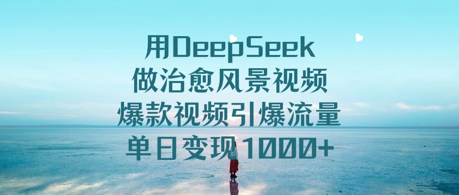 用DeepSeek做治愈风景视频，爆款视频引爆流量，单日变现1000+汇创项目库-网创项目资源站-副业项目-创业项目-搞钱项目汇创项目库