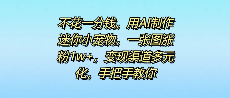 不花一分钱，用AI制作迷你小宠物，一张图涨粉1w+，变现渠道多元化，手把手教你汇创项目库-网创项目资源站-副业项目-创业项目-搞钱项目汇创项目库