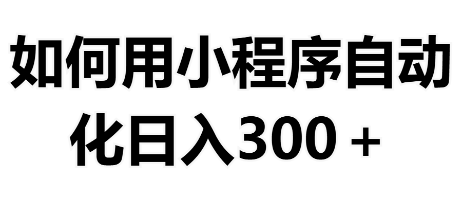 如何用小程序构建自动化日入300+（附操作手册+数据源清单）汇创项目库-网创项目资源站-副业项目-创业项目-搞钱项目汇创项目库