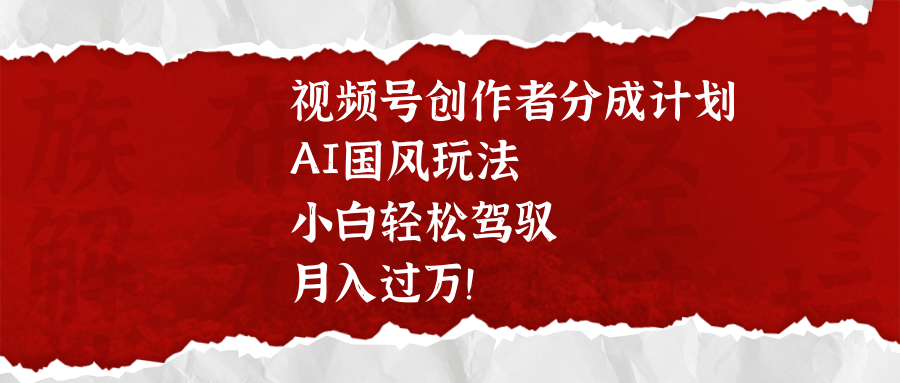 视频号创作者分成计划，AI国风玩法，小白轻松驾驭，月入过万！汇创项目库-网创项目资源站-副业项目-创业项目-搞钱项目汇创项目库