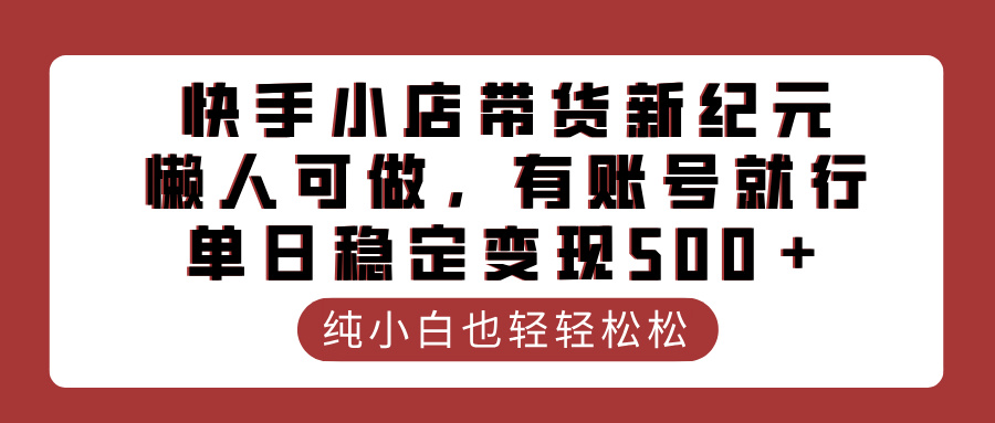 快手小店带货新纪元，懒人可做，有账号就行，单日稳定变现500＋汇创项目库-网创项目资源站-副业项目-创业项目-搞钱项目汇创项目库