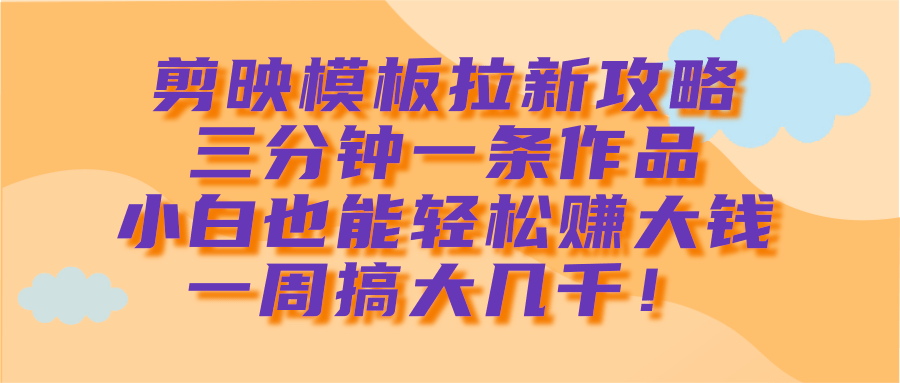 剪映模板拉新攻略，三分钟一条作品，小白也能轻松赚大钱，一周搞大几千！汇创项目库-网创项目资源站-副业项目-创业项目-搞钱项目汇创项目库